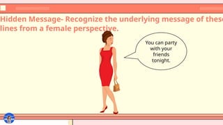 Hidden Message- Recognize the underlying message of these
lines from a female perspective.
You can party
with your
friends
tonight.
 