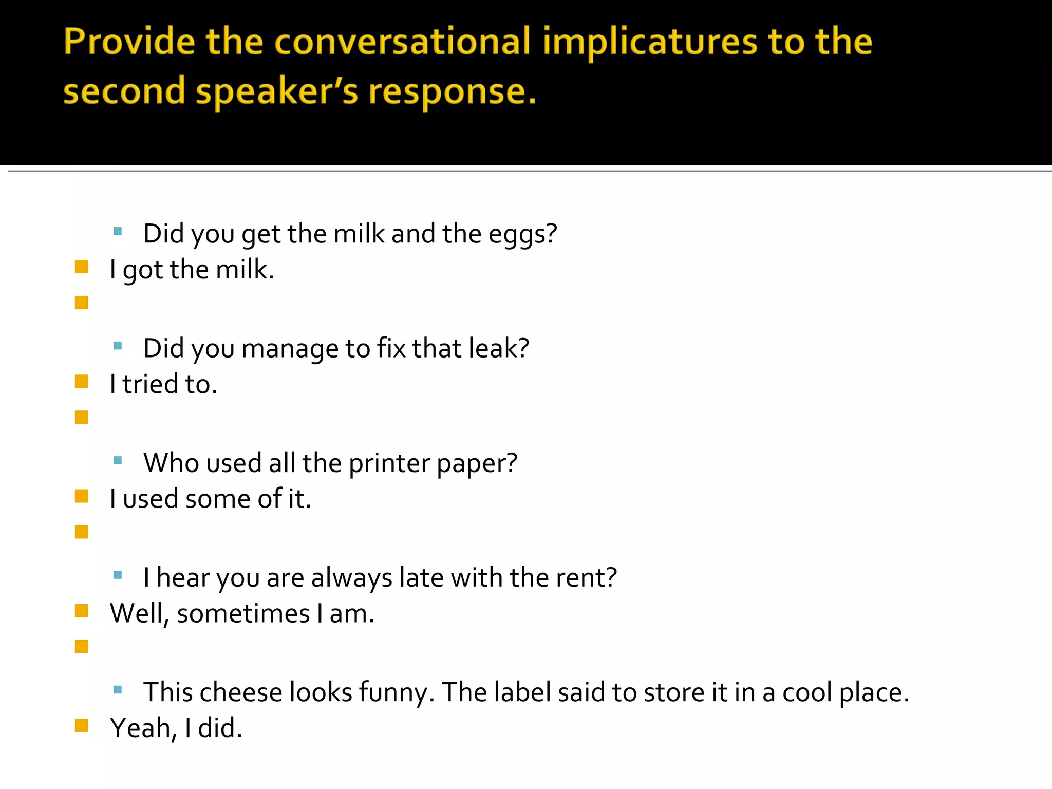  Did you get the milk and the eggs?
 I got the milk.

 Did you manage to fix that leak?
 I tried to.

 Who used all the printer paper?
 I used some of it.

 I hear you are always late with the rent?
 Well, sometimes I am.

 This cheese looks funny. The label said to store it in a cool place.
 Yeah, I did.
 