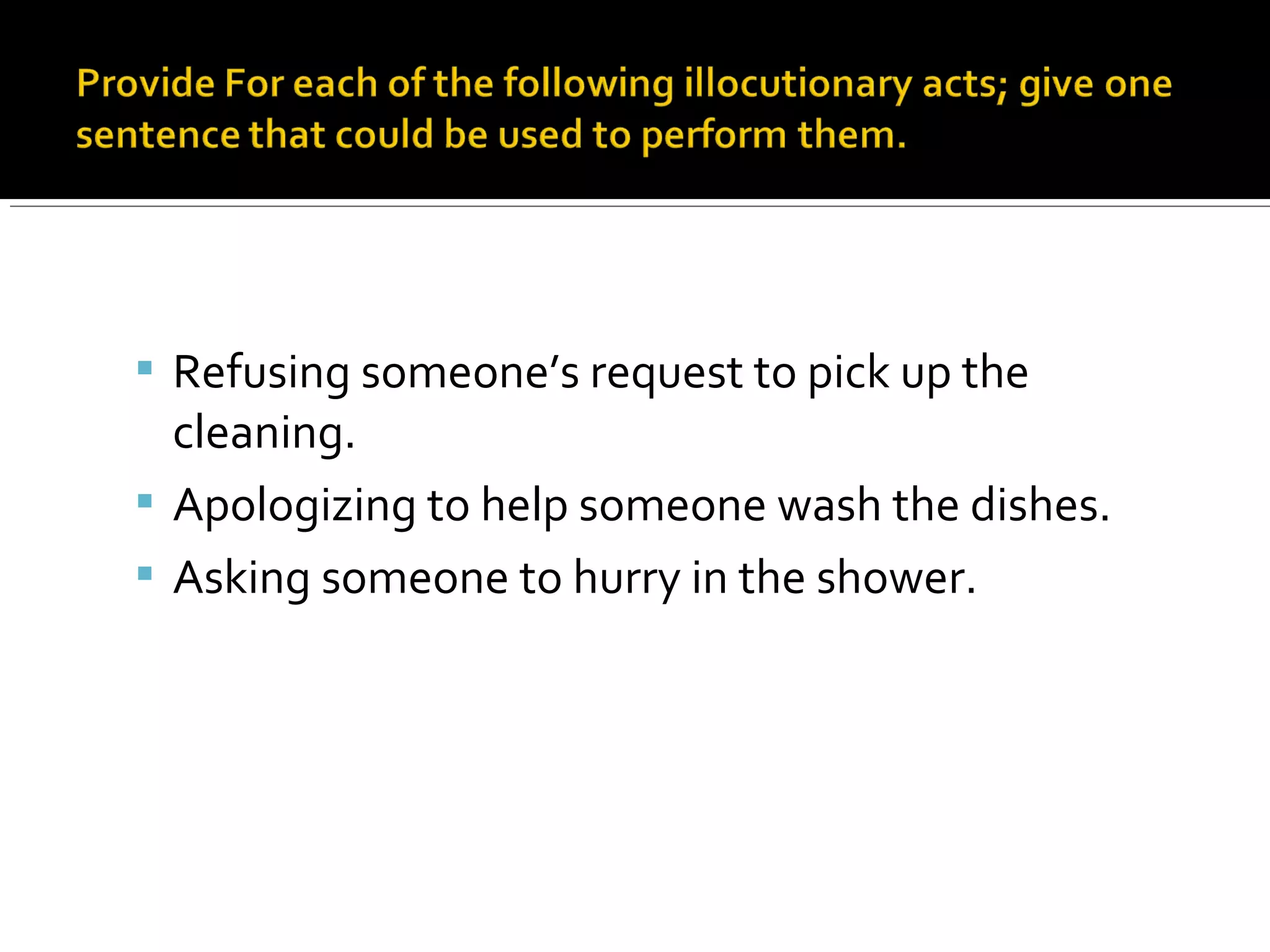  Refusing someone’s request to pick up the
cleaning.
 Apologizing to help someone wash the dishes.
 Asking someone to hurry in the shower.
 