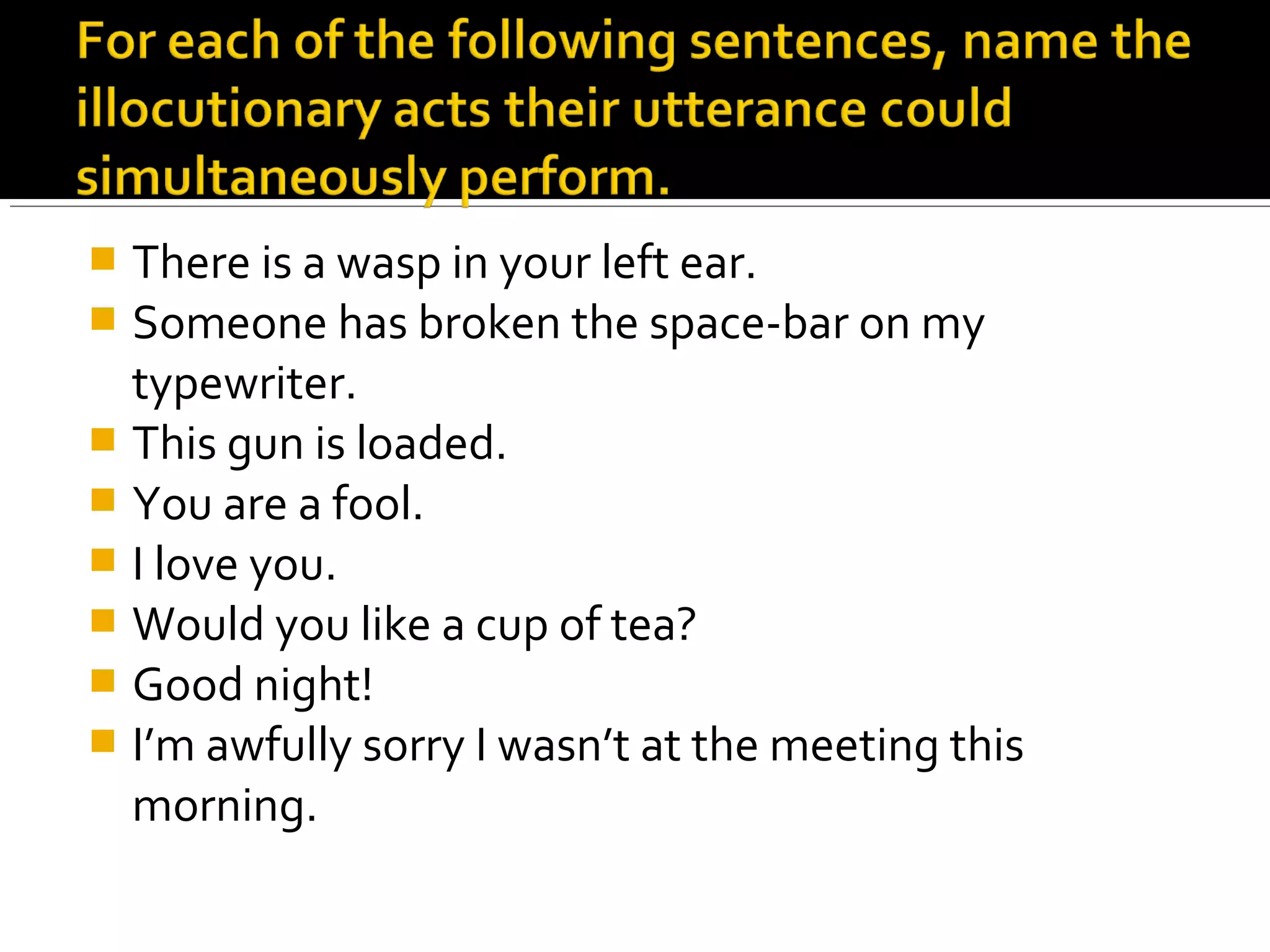  There is a wasp in your left ear.
 Someone has broken the space-bar on my
typewriter.
 This gun is loaded.
 You are a fool.
 I love you.
 Would you like a cup of tea?
 Good night!
 I’m awfully sorry I wasn’t at the meeting this
morning.
 