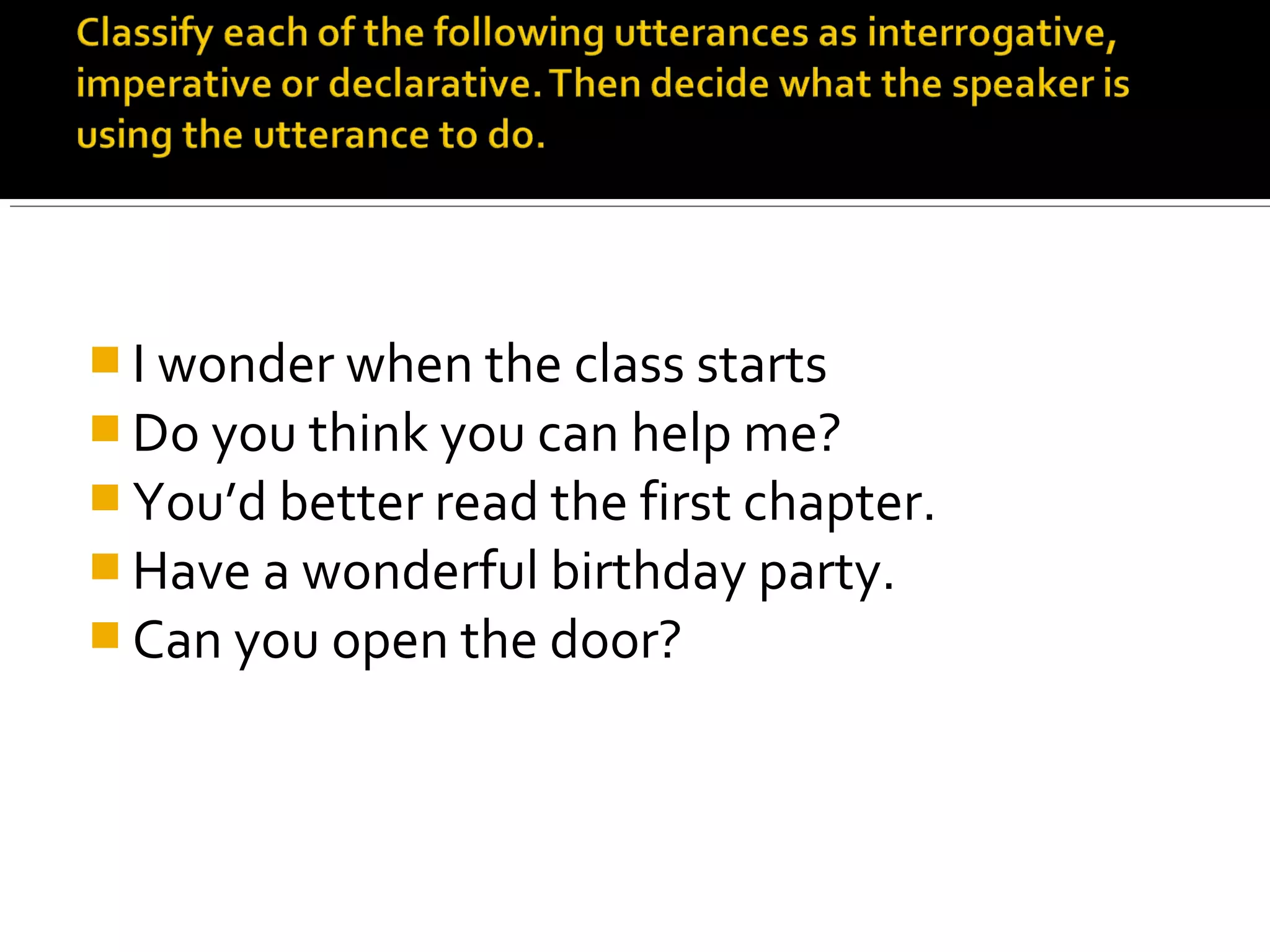  I wonder when the class starts
 Do you think you can help me?
 You’d better read the first chapter.
 Have a wonderful birthday party.
 Can you open the door?
 