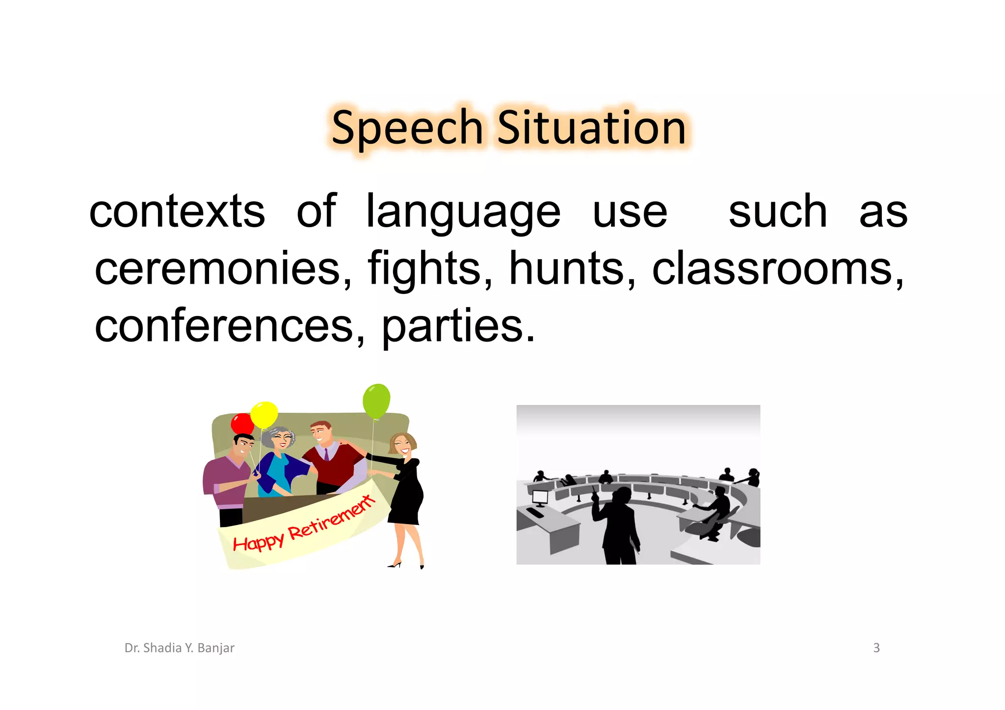 Speech Situation
contexts of language use such as
ceremonies, fights, hunts, classrooms,
conferences, parties.




 Dr. Shadia Y. Banjar                      3
 