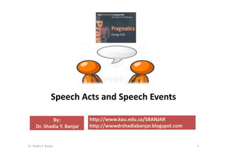 Speech Acts and Speech Events

                             http://www.kau.edu.sa/SBANJAR
              By:
                             http://wwwdrshadiabanjar.blogspot.com
      Dr. Shadia Y. Banjar


Dr. Shadia Y. Banjar                                                 1
 