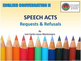 SPEECH ACTS
Requests & Refusals
By
Luis Carlos Lasso Montenegro
 