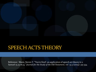 SPEECH ACTS THEORY

Reference: Mann, Steven T. "'You're fired': an application of speech act theory to 2
Samuel 15.23-16.14." Journal for the Study of the Old Testament, vol. 33.3 (2009): 315-334.
 