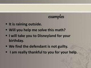 examples
 It is raining outside.
 Will you help me solve this math?
 I will take you to Disneyland for your
birthday.
 We find the defendant is not guilty.
 I am really thankful to you for your help.
 