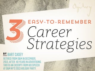 3
BY

Bart Casey

easy-to-remember

Career
Strategies

retired from O&M in December,
2013, after 40 years in advertising.
This is an excerpt from his speech
at O&M NY’s 2013 holiday party.

 