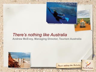 There’s nothing like Australia
Andrew McEvoy, Managing Director, Tourism Australia
 
