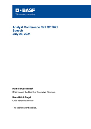Martin Brudermüller
Chairman of the Board of Executive Directors
Hans-Ulrich Engel
Chief Financial Officer
The spoken word applies.
Analyst Conference Call Q2 2021
Speech
July 28, 2021
 