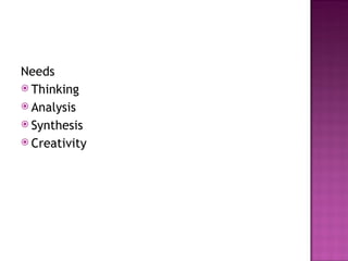 Needs
 Thinking
 Analysis
 Synthesis
 Creativity
 