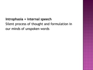 Introphasia = internal speech
Silent process of thought and formulation in
our minds of unspoken words
 