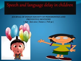 Speech and language delay in children
JOURNAL OF INDIAN SOCIETY OF PEDODONTICS AND
PREVENTIVE DENTISTRY
| Apr - Jun 2012 | Issue 2 | Vol 30 |
 