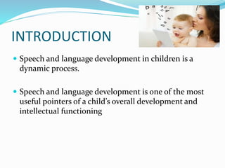 INTRODUCTION
 Speech and language development in children is a
dynamic process.
 Speech and language development is one of the most
useful pointers of a child’s overall development and
intellectual functioning
 
