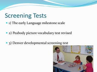 Screening Tests
 1) The early Language milestone scale
 2) Peabody picture vocabulary test revised
 3) Denver developmental screening test
 