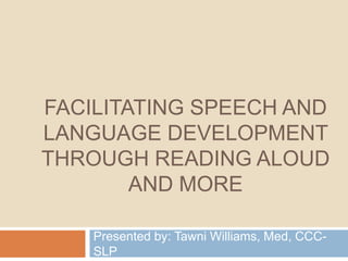 Facilitating Speech and Language Development through Reading Aloud and More Presented by: Tawni Williams, Med, CCC-SLP 