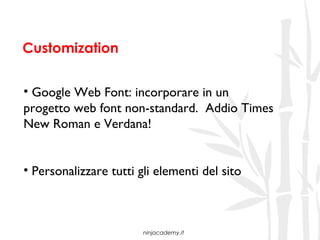 Customization


• Google Web Font: incorporare in un
progetto web font non-standard. Addio Times
New Roman e Verdana!


• Personalizzare tutti gli elementi del sito



                        ninjacademy.it
 