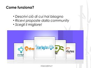 Come funziona?

   • Descrivi ciò di cui hai bisogno
   • Ricevi proposte dalla community
   • Scegli il migliore!




                   ninjacademy.it
 