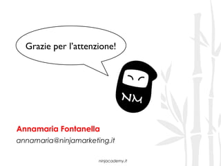 Grazie per l’attenzione!




Annamaria Fontanella
annamaria@ninjamarketing.it

                      ninjacademy.it
 