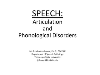 SPEECH:
Articulation
and
Phonological Disorders
Iris A. Johnson-Arnold, Ph.D., CCC-SLP
Department of Speech Pathology
Tennessee State University
ijohnson@tnstate.edu
 