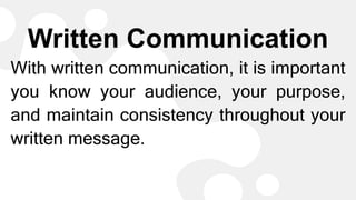 Written Communication
With written communication, it is important
you know your audience, your purpose,
and maintain consistency throughout your
written message.
 