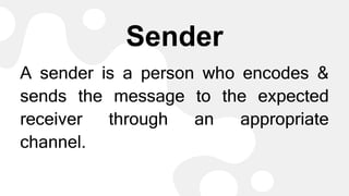 Sender
A sender is a person who encodes &
sends the message to the expected
receiver through an appropriate
channel.
 