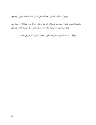 ‫)ويقول لنا الكتاب المقدس: "هنيئا لصانعي السلم، لنهم أبناء ال ‪W‬دعو ^." )تصفيق‬
         ‫ي ن‬


‫باستطاعة شعوب العالم أن تعيش معا في سلم. إننا نعلم أن هذه رؤية الرب، وعلينا الن أن نعمل على‬
‫)الرض لتحقيق هذه الرؤية. شكرا لكم والسلم عليكم. شكر جزي . شكر. )تصفيق‬
        ‫ا‬     ‫ل‬     ‫ا‬


           ‫الساعة الثانية و 5 دقائق بعد الظهر )50:41( بالتوقيت المحلي في القاهرة‬   ‫النهاية‬




‫02‬
 