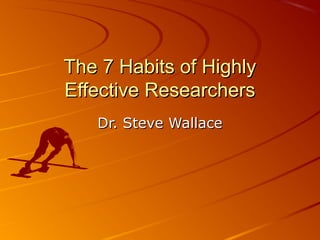 The 7 Habits of HighlyThe 7 Habits of Highly
Effective ResearchersEffective Researchers
Dr. Steve WallaceDr. Steve Wallace
 