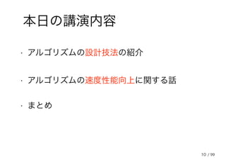 10
本日の講演内容
• アルゴリズムの設計技法の紹介
• アルゴリズムの速度性能向上に関する話
• まとめ
/ 99
 