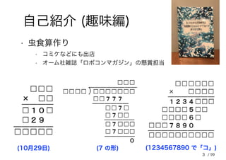 3
自己紹介 (趣味編)
(10月29日) (7 の形) (1234567890 で「コ」)
• 虫食算作り
• コミケなどにも出店
• オーム社雑誌「ロボコンマガジン」の懸賞担当
/ 99
 