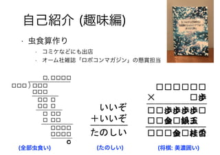 • 虫食算作り
• コミケなどにも出店
• オーム社雑誌「ロボコンマガジン」の懸賞担当
自己紹介 (趣味編)
(全部虫食い) (たのしい) (将棋: 美濃囲い)
 