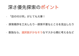 深さ優先探索のポイント
• 「目の付け所」がとても大事！
• 探索順序を工夫したり…探索不要なところを見出したり
• 数独なら、選択肢が少なそうなマスから順に考えるなど
 