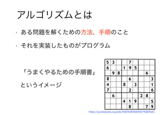 5
アルゴリズムとは
• ある問題を解くための方法、手順のこと
• それを実装したものがプログラム
「うまくやるための手順書」
というイメージ
https://ja.wikipedia.org/wiki/%E6%95%B0%E7%8B%AC
 