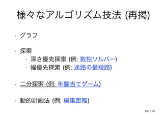 68
様々なアルゴリズム技法 (再掲)
• 探索
• 二分探索 (例: 年齢当てゲーム)
• 深さ優先探索 (例: 数独ソルバー)
• 幅優先探索 (例: 迷路の最短路)
• 動的計画法 (例: 編集距離)
• グラフ
/ 99
 