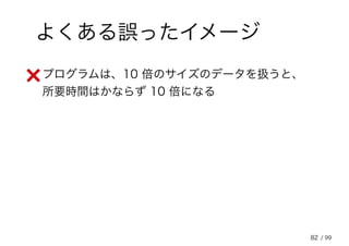 82
よくある誤ったイメージ
• プログラムは、10 倍のサイズのデータを扱うと、
所要時間はかならず 10 倍になる
/ 99
 