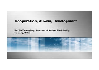 Cooperation, All-win, Development 
Ms. Wu Zhongqiong, Mayoress of Anshan Municipality, 
Liaoinng, China 
 