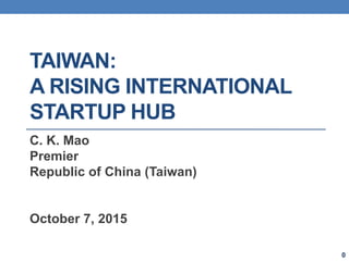 TAIWAN:
A RISING INTERNATIONAL
STARTUP HUB
C. K. Mao
Premier
Republic of China (Taiwan)
October 7, 2015
0
 