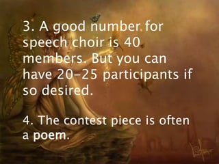 3. A good number for 
speech choir is 40 
members. But you can 
have 20-25 participants if 
so desired. 
4. The contest piece is often 
a poem. 
 