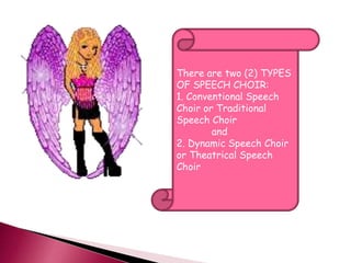 There are two (2) TYPES 
OF SPEECH CHOIR: 
1. Conventional Speech 
Choir or Traditional 
Speech Choir 
and 
2. Dynamic Speech Choir 
or Theatrical Speech 
Choir 
 