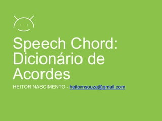 Speech Chord:
Dicionário de
Acordes
HEITOR NASCIMENTO - heitornsouza@gmail.com
 