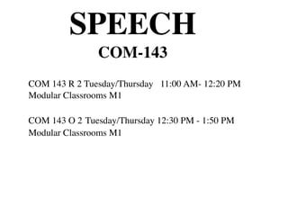SPEECH
               COM-143
COM 143 R 2 Tuesday/Thursday 11:00 AM- 12:20 PM
Modular Classrooms M1

COM 143 O 2 Tuesday/Thursday 12:30 PM - 1:50 PM
Modular Classrooms M1
 