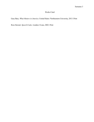 Surname 3
Works Cited
Gary Bary. What Matters in America. United States: Northeastern University, 2013. Print
Ross Stewart. Speech Codes. London: Evans, 2003. Print
 