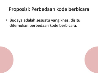 Proposisi: Perbedaan kode berbicara
• Budaya adalah sesuatu yang khas, disitu
ditemukan perbedaan kode berbicara.
 