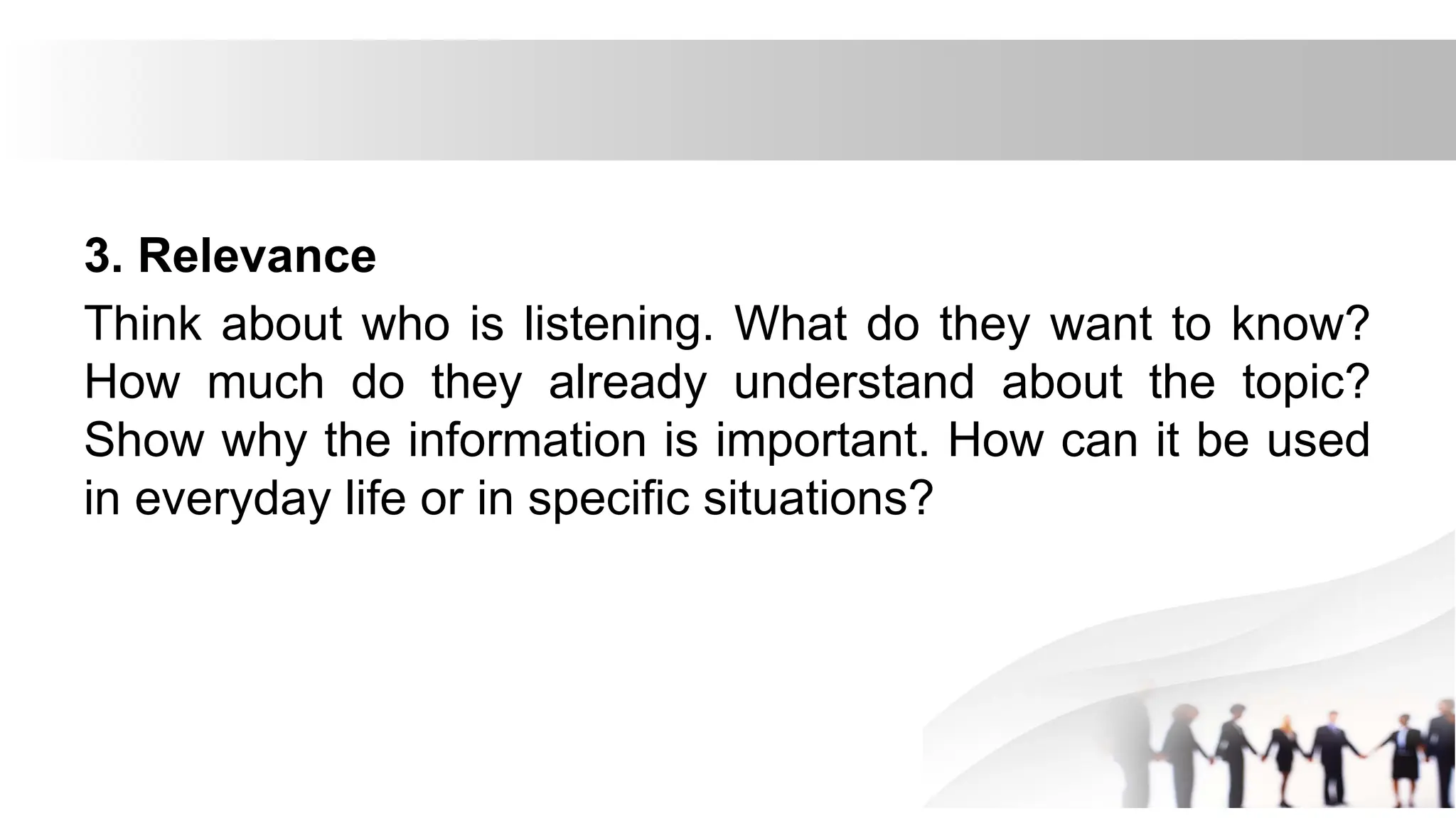 3. Relevance
Think about who is listening. What do they want to know?
How much do they already understand about the topic?
Show why the information is important. How can it be used
in everyday life or in specific situations?
 