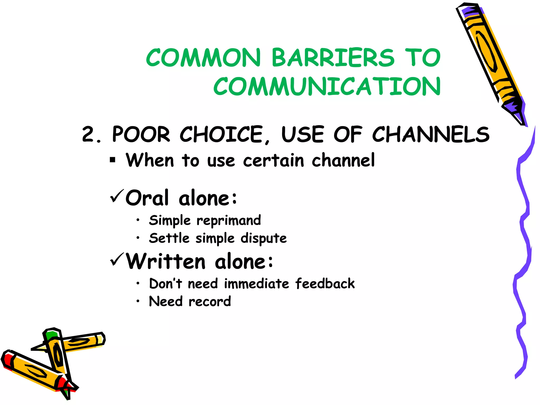 COMMON BARRIERS TO
          COMMUNICATION
2. POOR CHOICE, USE OF CHANNELS
   When to use certain channel

  Oral alone:
    • Simple reprimand
    • Settle simple dispute
  Written alone:
    • Don’t need immediate feedback
    • Need record
 