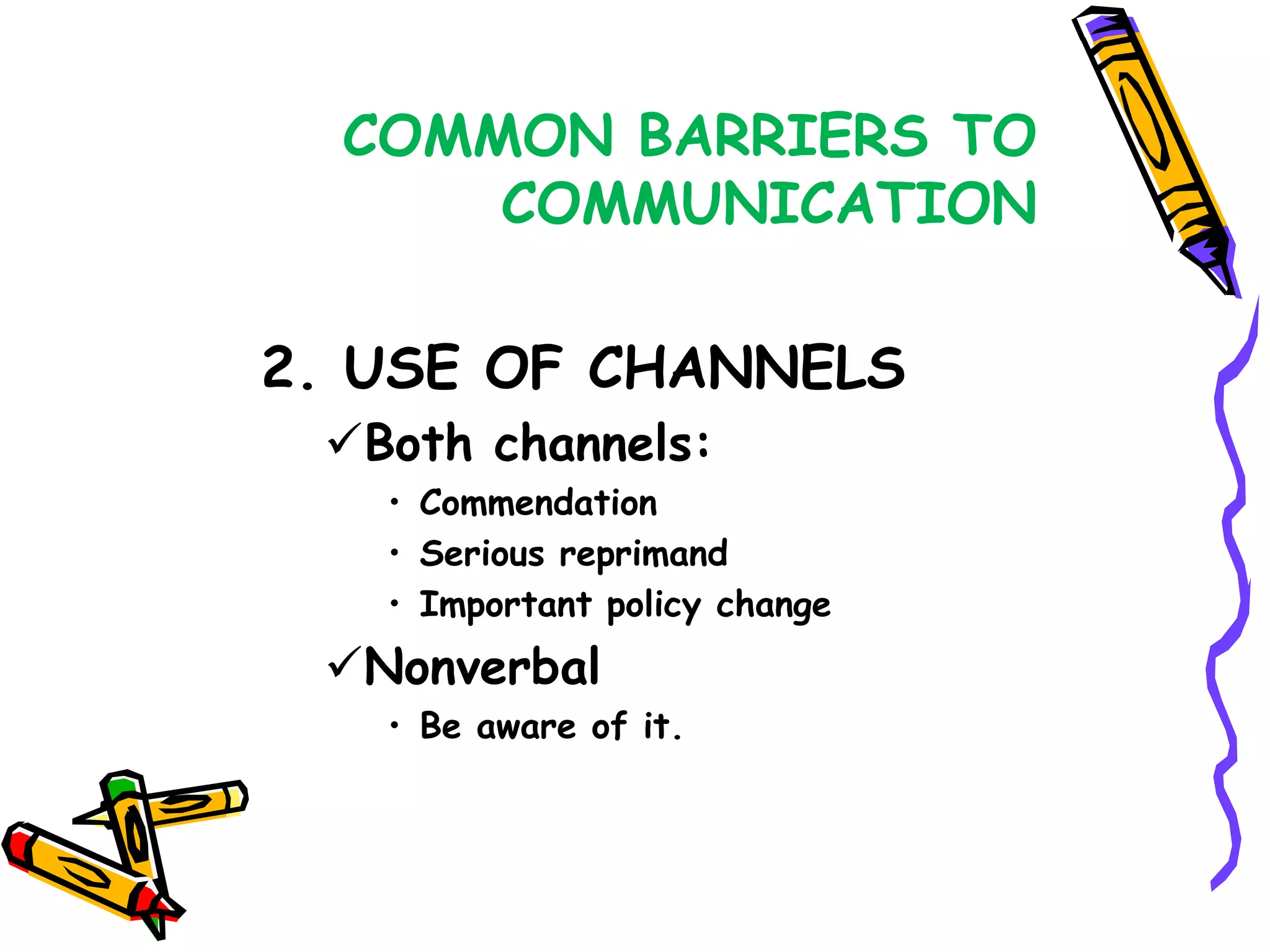 COMMON BARRIERS TO
      COMMUNICATION

2. USE OF CHANNELS
 Both channels:
   • Commendation
   • Serious reprimand
   • Important policy change
 Nonverbal
   • Be aware of it.
 