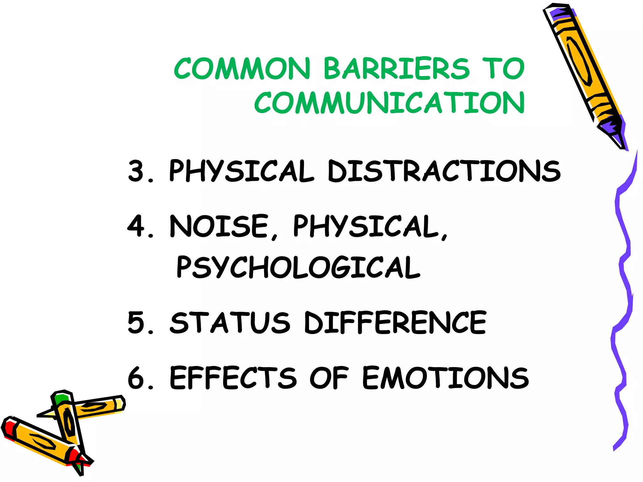 COMMON BARRIERS TO
      COMMUNICATION

3. PHYSICAL DISTRACTIONS
4. NOISE, PHYSICAL,
   PSYCHOLOGICAL
5. STATUS DIFFERENCE
6. EFFECTS OF EMOTIONS
 