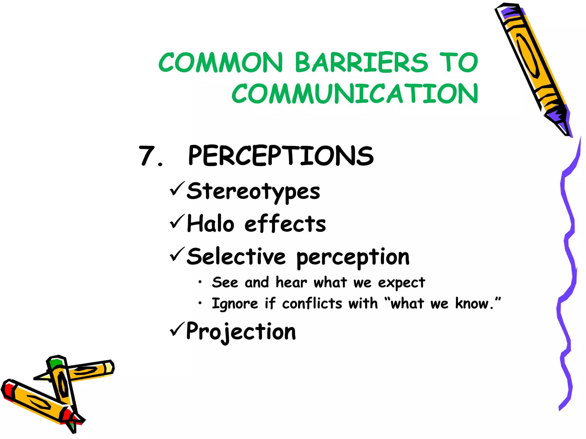 COMMON BARRIERS TO
     COMMUNICATION

7. PERCEPTIONS
 Stereotypes
 Halo effects
 Selective perception
   • See and hear what we expect
   • Ignore if conflicts with “what we know.”

 Projection
 