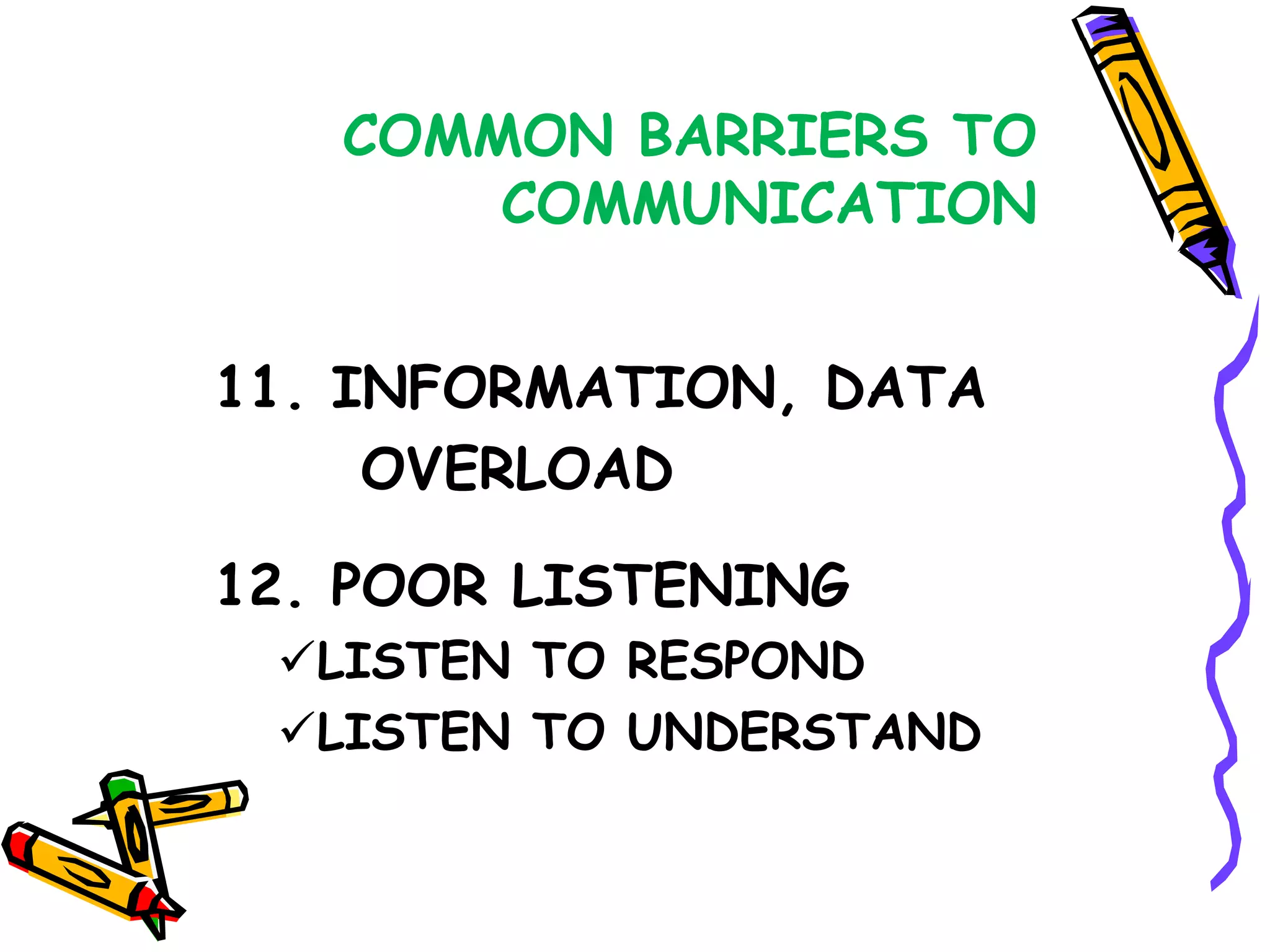 COMMON BARRIERS TO
       COMMUNICATION


11. INFORMATION, DATA
     OVERLOAD

12. POOR LISTENING
 LISTEN TO RESPOND
 LISTEN TO UNDERSTAND
 