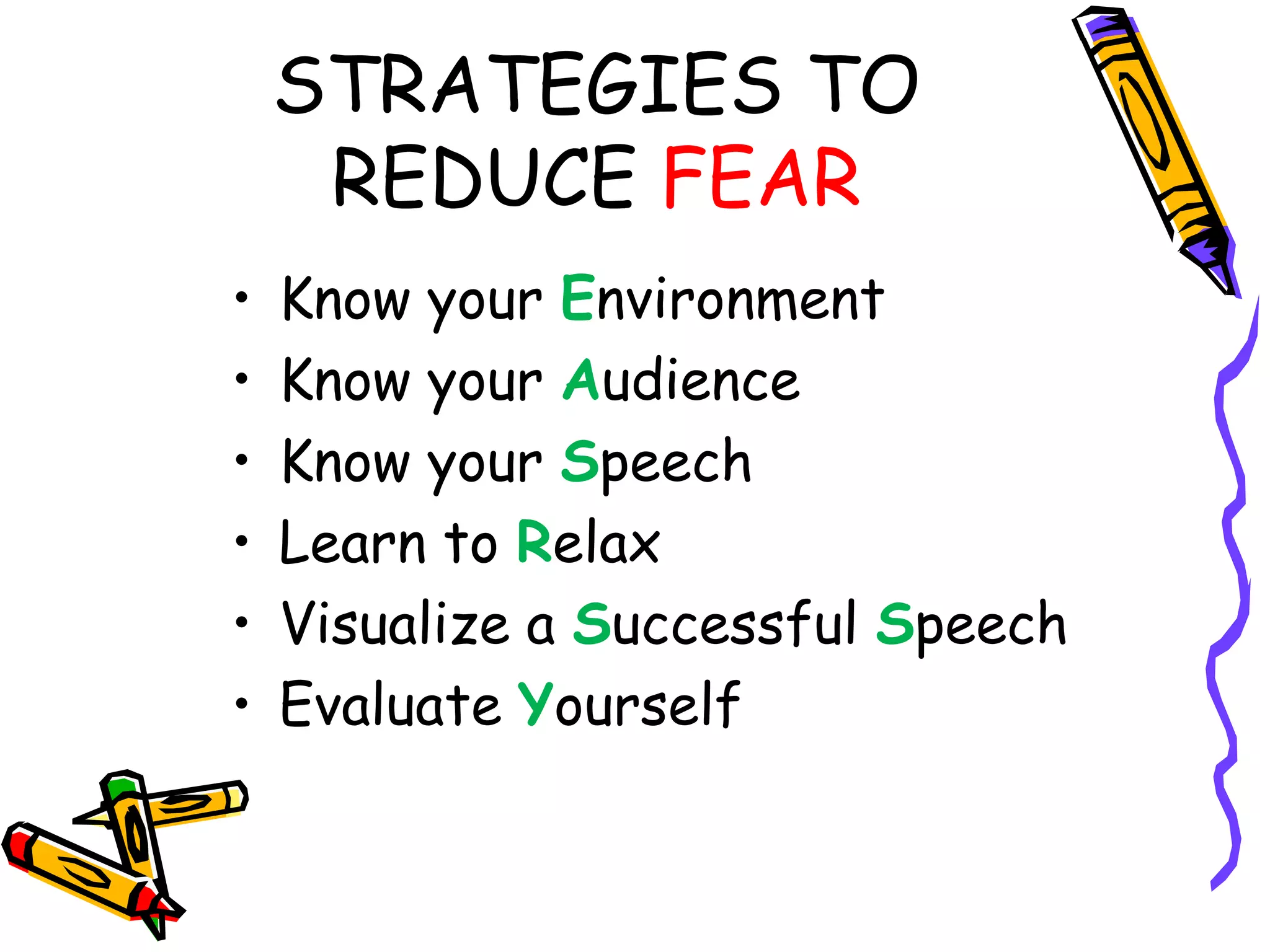 STRATEGIES TO
     REDUCE FEAR
•   Know your Environment
•   Know your Audience
•   Know your Speech
•   Learn to Relax
•   Visualize a Successful Speech
•   Evaluate Yourself
 