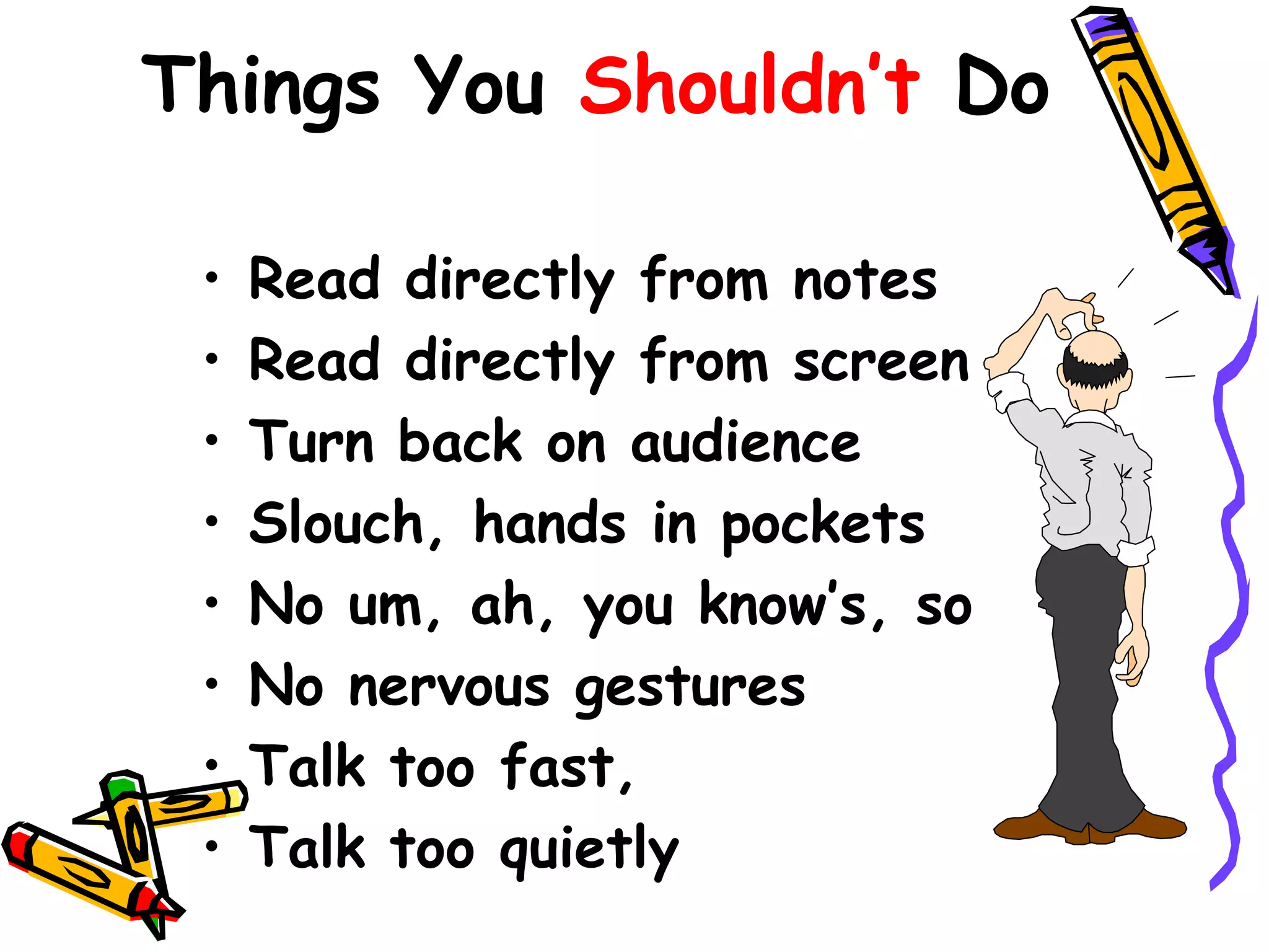 Things You Shouldn’t Do

 •   Read directly from notes
 •   Read directly from screen
 •   Turn back on audience
 •   Slouch, hands in pockets
 •   No um, ah, you know’s, so
 •   No nervous gestures
 •   Talk too fast,
 •   Talk too quietly
 